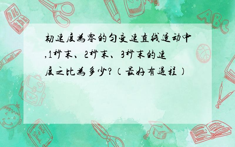 初速度为零的匀变速直线运动中,1秒末、2秒末、3秒末的速度之比为多少?（最好有过程）