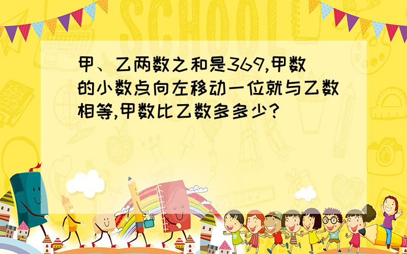 甲、乙两数之和是369,甲数的小数点向左移动一位就与乙数相等,甲数比乙数多多少?