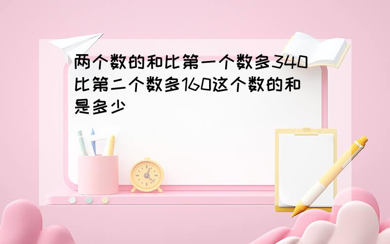 两个数的和比第一个数多340比第二个数多160这个数的和是多少