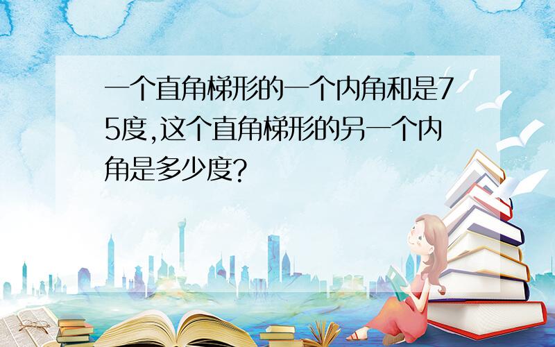 一个直角梯形的一个内角和是75度,这个直角梯形的另一个内角是多少度?