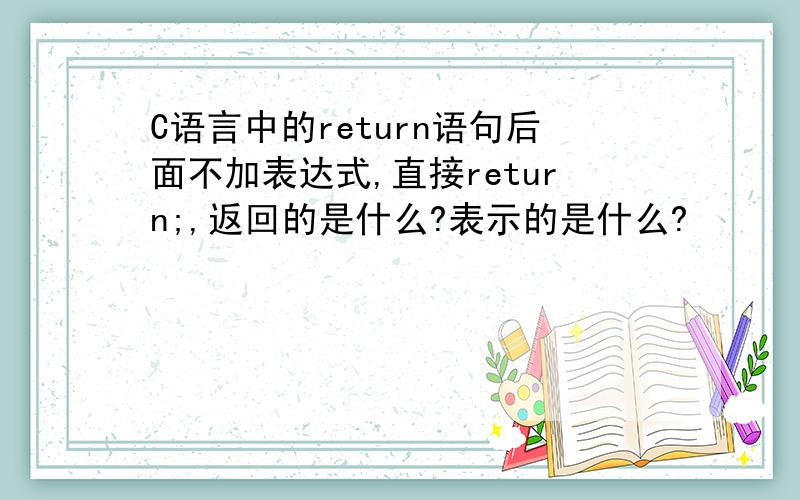 C语言中的return语句后面不加表达式,直接return;,返回的是什么?表示的是什么?