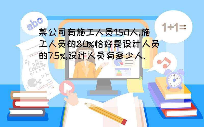 某公司有施工人员150人,施工人员的80%恰好是设计人员的75%,设计人员有多少人.