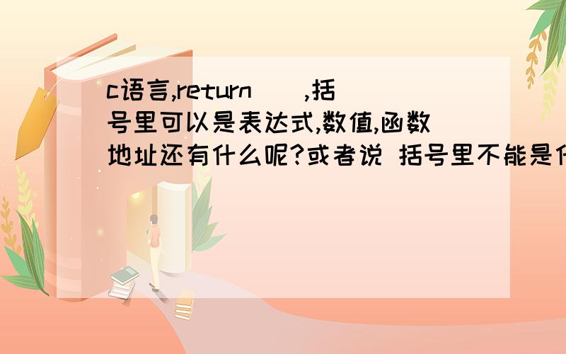 c语言,return（）,括号里可以是表达式,数值,函数地址还有什么呢?或者说 括号里不能是什么呢?