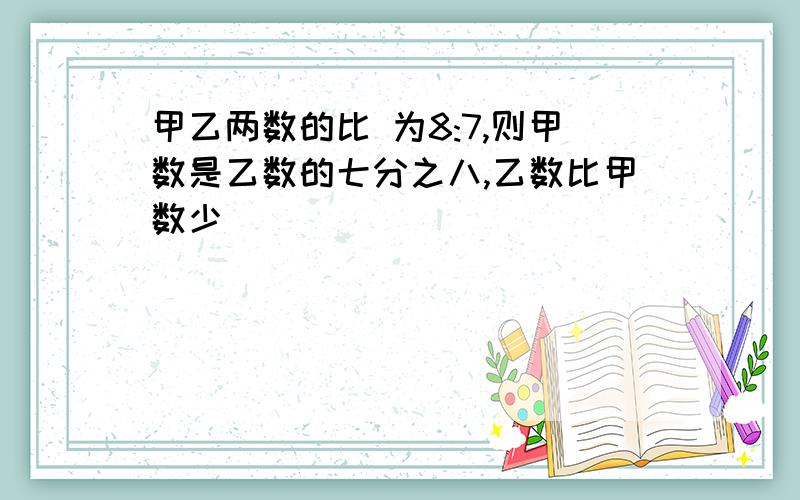 甲乙两数的比 为8:7,则甲数是乙数的七分之八,乙数比甲数少[