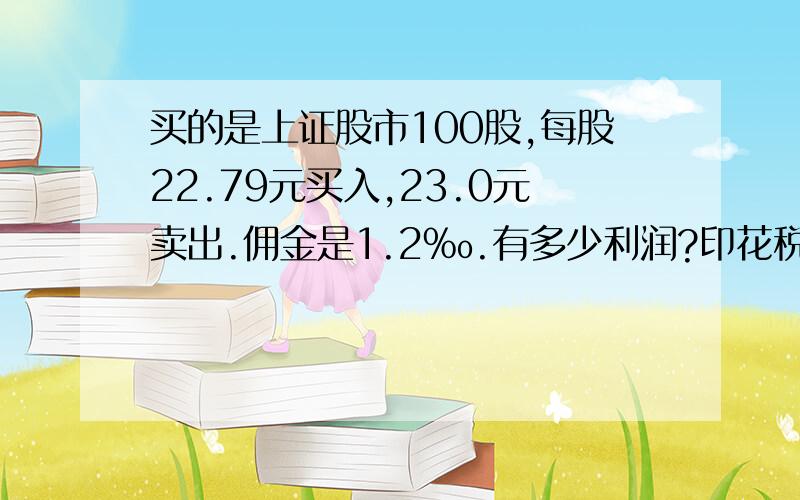 买的是上证股市100股,每股22.79元买入,23.0元卖出.佣金是1.2‰.有多少利润?印花税是多少?入户费是多少?计算公式是什么?请求撤单,挂单都付费吗?股市显示的利润怎么是4.8元?