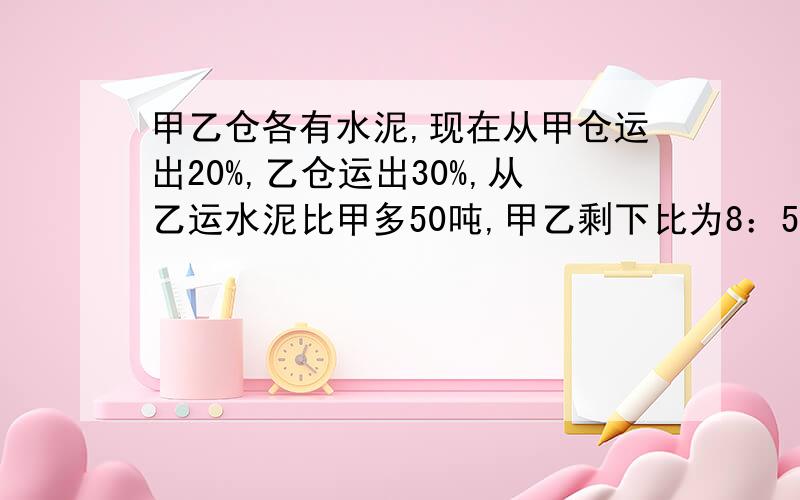 甲乙仓各有水泥,现在从甲仓运出20%,乙仓运出30%,从乙运水泥比甲多50吨,甲乙剩下比为8：5,求甲乙两仓各多少吨.详细过程（比例解）