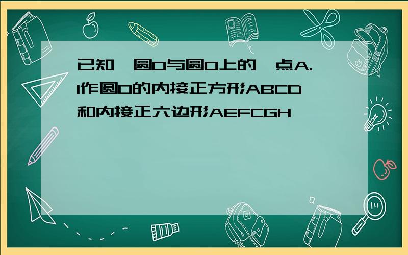 已知,圆O与圆O上的一点A.1作圆O的内接正方形ABCD和内接正六边形AEFCGH