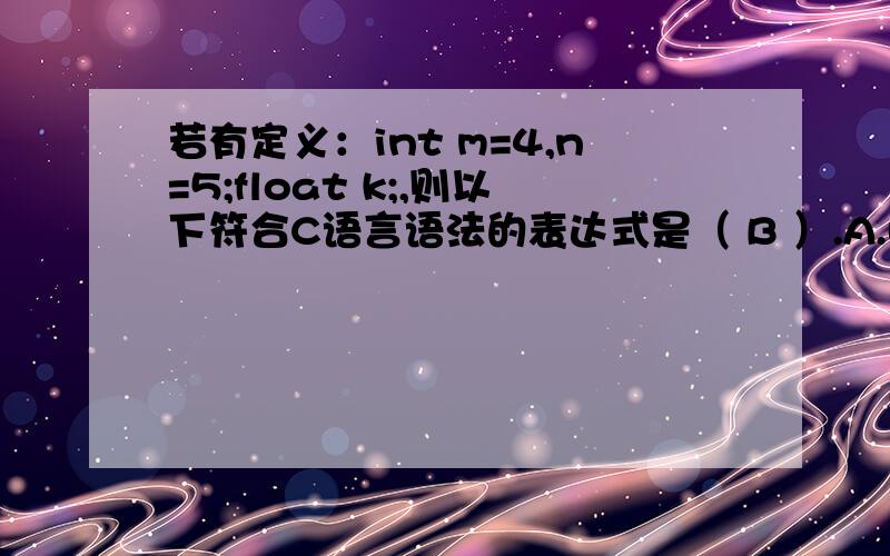 若有定义：int m=4,n=5;float k;,则以下符合C语言语法的表达式是（ B ）.A.(m+n)*=k B.m=(n==5) C.k=float(n)/m D.n%2.5求AC的解释...