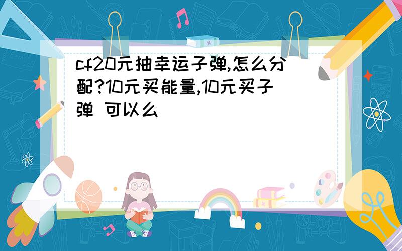 cf20元抽幸运子弹,怎么分配?10元买能量,10元买子弹 可以么