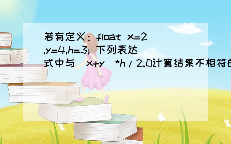 若有定义：float x=2,y=4,h=3; 下列表达式中与(x+y)*h/2.0计算结果不相符的是（ ）