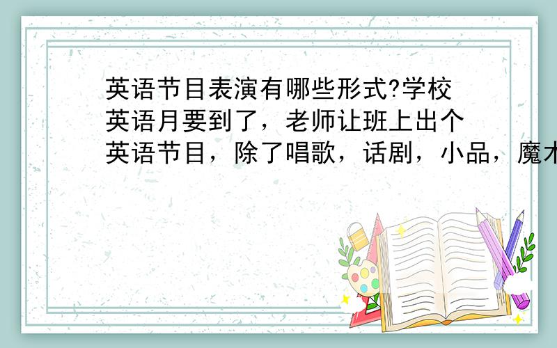 英语节目表演有哪些形式?学校英语月要到了，老师让班上出个英语节目，除了唱歌，话剧，小品，魔术，还有什么可以表演的，不要太小气的