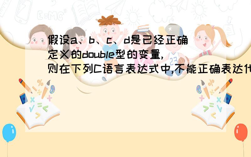 假设a、b、c、d是已经正确定义的double型的变量,则在下列C语言表达式中,不能正确表达代数式 的是：A) 2*a*d/b*c\x05B) 2*a*b/c/d\x05C) 2*a*b/d*1/c\x05D) a*b/c/d*2