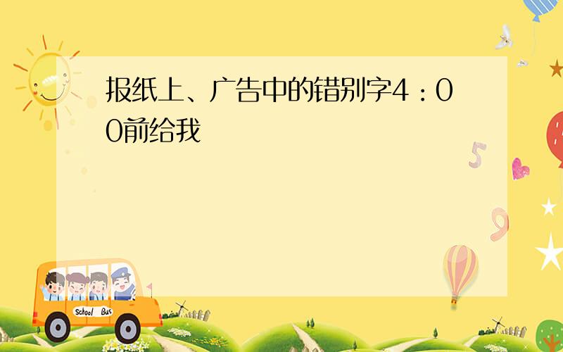 报纸上、广告中的错别字4：00前给我