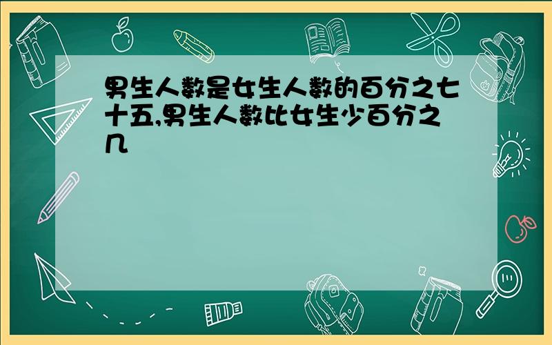 男生人数是女生人数的百分之七十五,男生人数比女生少百分之几