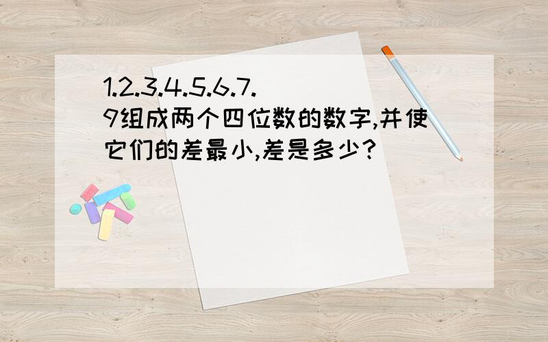 1.2.3.4.5.6.7.9组成两个四位数的数字,并使它们的差最小,差是多少?