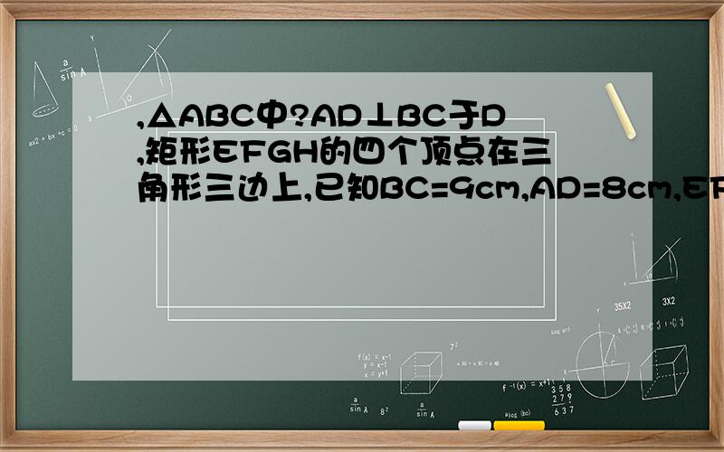 ,△ABC中?AD⊥BC于D,矩形EFGH的四个顶点在三角形三边上,已知BC=9cm,AD=8cm,EF=5cm,求矩形EFGH的面积