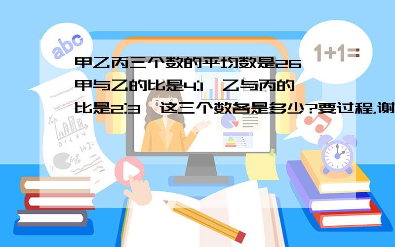 甲乙丙三个数的平均数是26,甲与乙的比是4:1,乙与丙的比是2:3,这三个数各是多少?要过程，谢谢