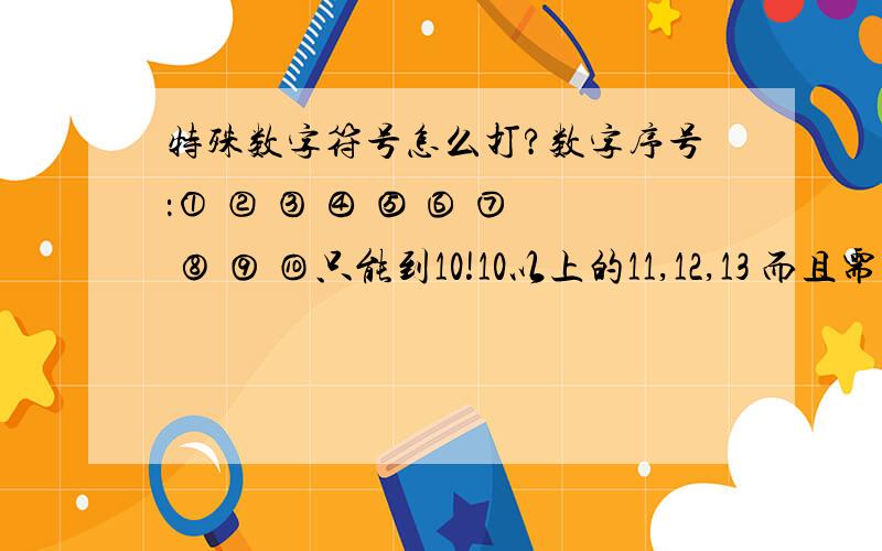 特殊数字符号怎么打?数字序号：① ② ③ ④ ⑤ ⑥ ⑦ ⑧ ⑨ ⑩只能到10!10以上的11,12,13 而且需要上标的!就是在字的右上角那样的!