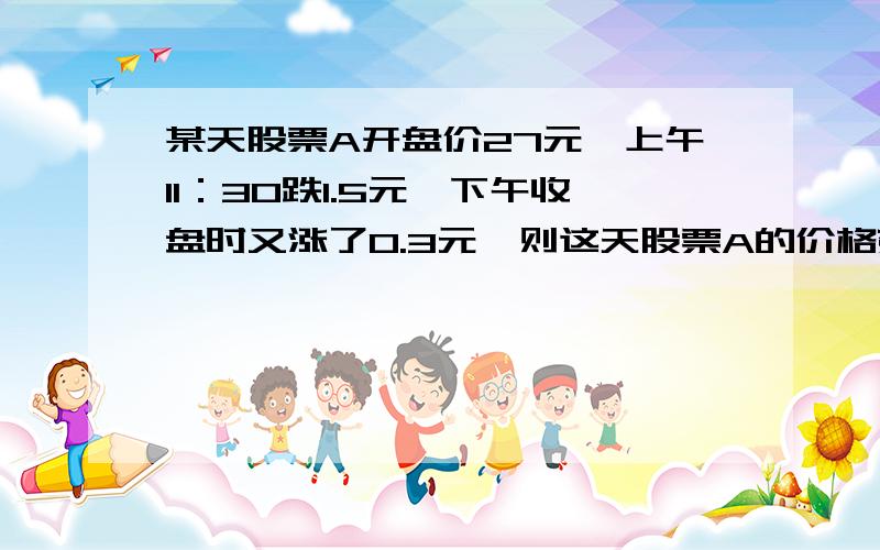 某天股票A开盘价27元,上午11：30跌1.5元,下午收盘时又涨了0.3元,则这天股票A的价格变化了多少?股票A这天的收盘价为多少元?