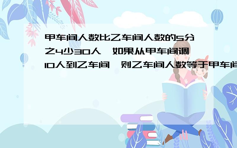 甲车间人数比乙车间人数的5分之4少30人,如果从甲车间调10人到乙车间,则乙车间人数等于甲车间的5分之4求甲乙各多少人