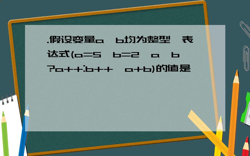 .假设变量a,b均为整型,表达式(a=5,b=2,a>b?a++:b++,a+b)的值是