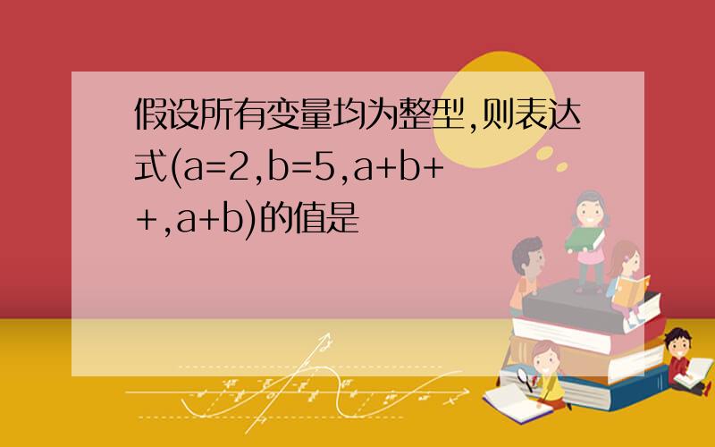 假设所有变量均为整型,则表达式(a=2,b=5,a+b++,a+b)的值是