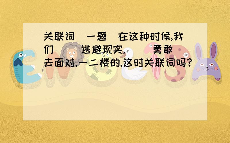 关联词（一题）在这种时候,我们( )逃避现实,( )勇敢去面对.一二楼的,这时关联词吗?