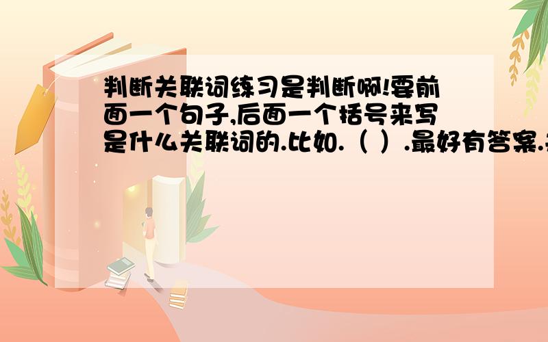 判断关联词练习是判断啊!要前面一个句子,后面一个括号来写是什么关联词的.比如.（ ）.最好有答案.并标注是什么关系啊