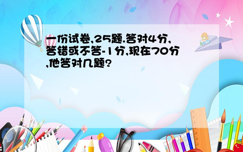 一份试卷,25题.答对4分,答错或不答-1分,现在70分,他答对几题?