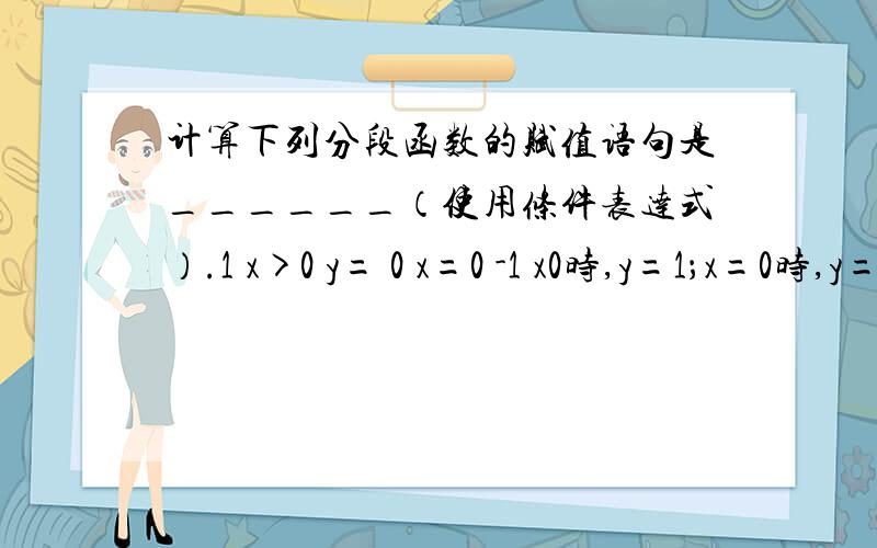 计算下列分段函数的赋值语句是______（使用条件表达式）.1 x>0 y= 0 x=0 -1 x0时,y=1；x=0时,y=0；x