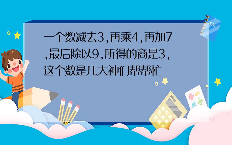 一个数减去3,再乘4,再加7,最后除以9,所得的商是3,这个数是几大神们帮帮忙