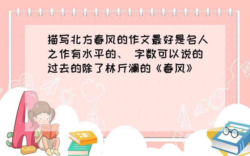 描写北方春风的作文最好是名人之作有水平的、 字数可以说的过去的除了林斤澜的《春风》