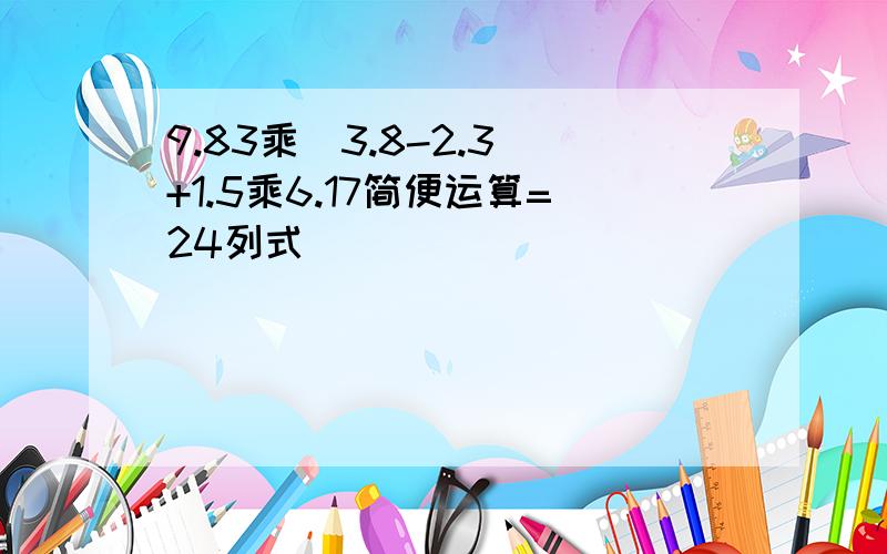 9.83乘(3.8-2.3)+1.5乘6.17简便运算=24列式