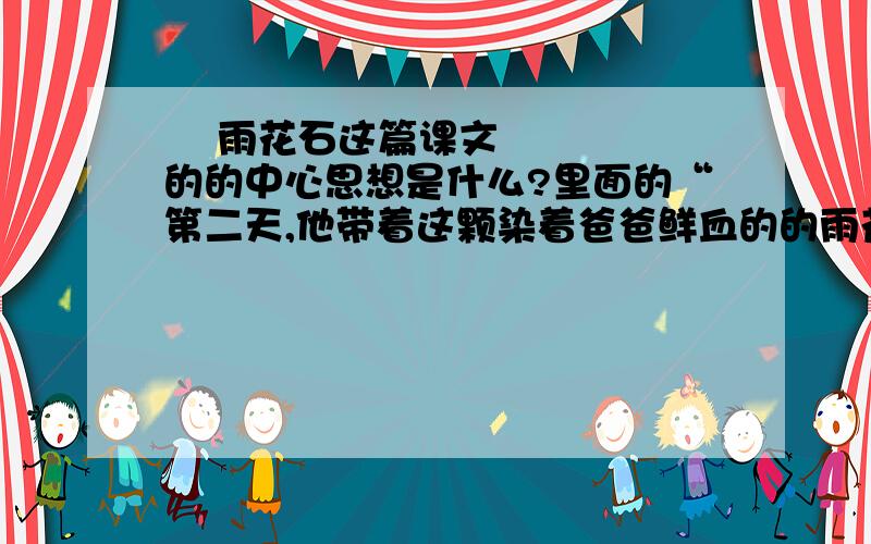   雨花石这篇课文的的中心思想是什么?里面的“第二天,他带着这颗染着爸爸鲜血的的雨花石,找到了党  雨花石这篇课文的的中心思想是什么?里面的“第二天,他带着这颗染着爸爸鲜血