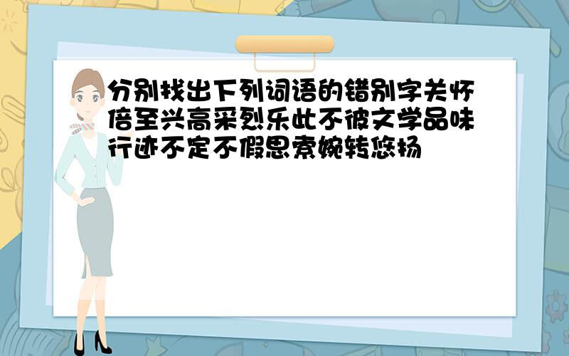 分别找出下列词语的错别字关怀倍至兴高采烈乐此不彼文学品味行迹不定不假思索婉转悠扬