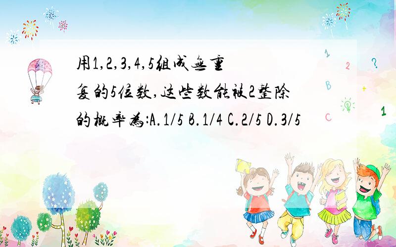 用1,2,3,4,5组成无重复的5位数,这些数能被2整除的概率为:A.1/5 B.1/4 C.2/5 D.3/5