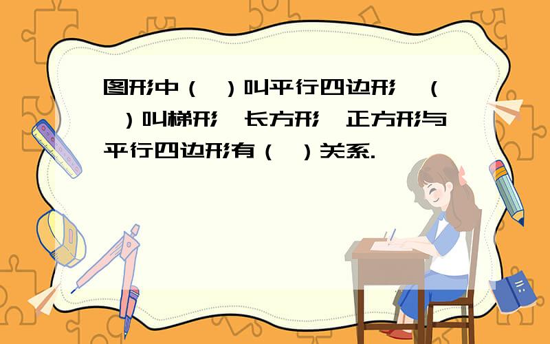 图形中（ ）叫平行四边形,（ ）叫梯形,长方形、正方形与平行四边形有（ ）关系.