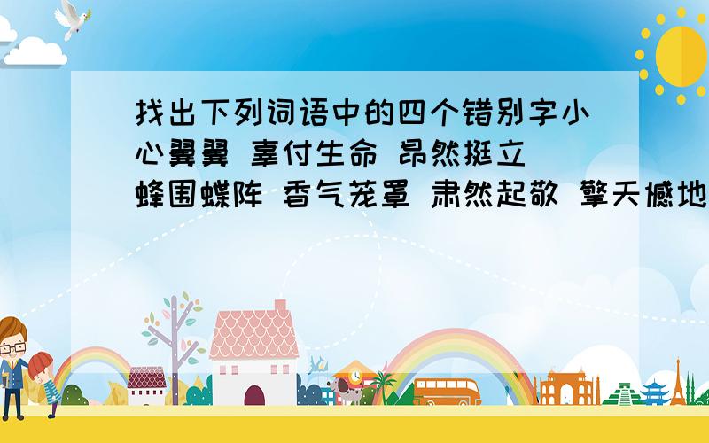 找出下列词语中的四个错别字小心翼翼 辜付生命 昂然挺立 蜂围蝶阵 香气茏罩 肃然起敬 擎天憾地 盘虬卧龙