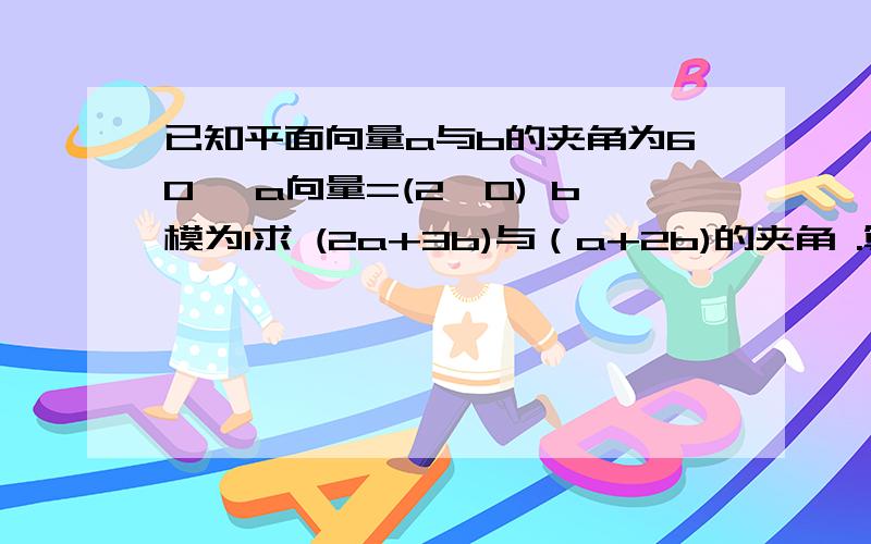 已知平面向量a与b的夹角为60° a向量=(2,0) b模为1求 (2a+3b)与（a+2b)的夹角 .算了很久还是没算出来