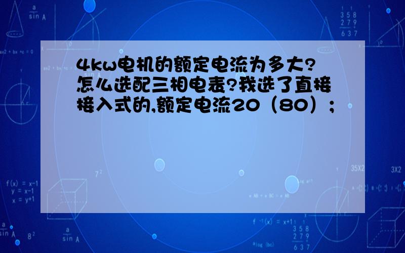 4kw电机的额定电流为多大?怎么选配三相电表?我选了直接接入式的,额定电流20（80）；