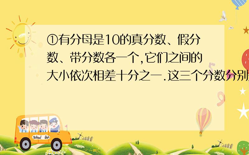 ①有分母是10的真分数、假分数、带分数各一个,它们之间的大小依次相差十分之一.这三个分数分别是多少?②一个带分数的分子是7,把它化成假分数后,分子是43,这个带分数可能是多少?（全部