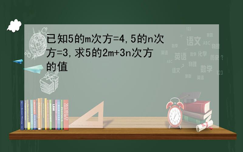 已知5的m次方=4,5的n次方=3,求5的2m+3n次方的值