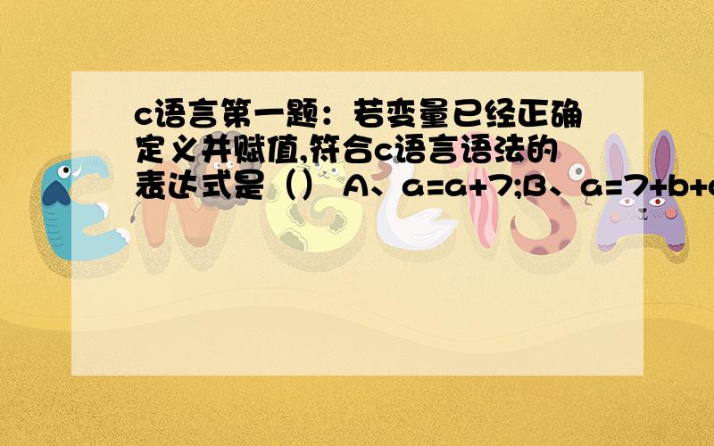 c语言第一题：若变量已经正确定义并赋值,符合c语言语法的表达式是（） A、a=a+7;B、a=7+b+c,a++ C、int（12.3%4）D、a=a+7=c+b