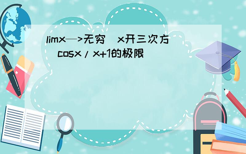 limx—>无穷（x开三次方）cosx/x+1的极限