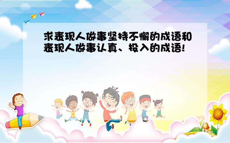 求表现人做事坚持不懈的成语和表现人做事认真、投入的成语!