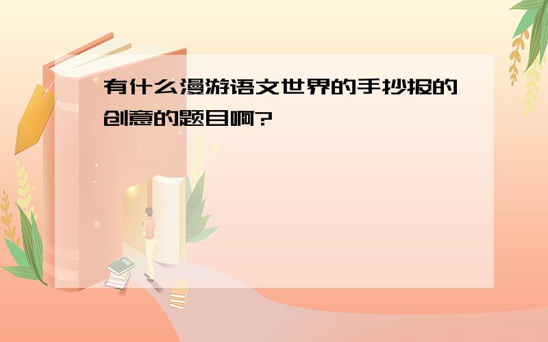 有什么漫游语文世界的手抄报的创意的题目啊?