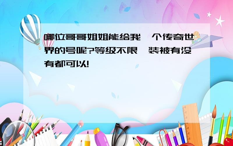 哪位哥哥姐姐能给我一个传奇世界的号呢?等级不限,装被有没有都可以!