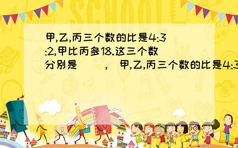 甲,乙,丙三个数的比是4:3:2,甲比丙多18.这三个数分别是( ),(甲,乙,丙三个数的比是4:3:2,甲比丙多18.这三个数分别是( ),( ),( ).给评价