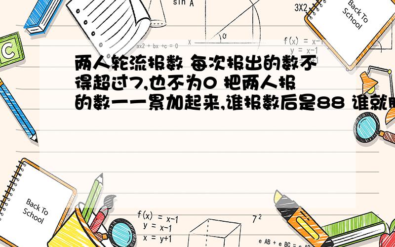 两人轮流报数 每次报出的数不得超过7,也不为0 把两人报的数一一累加起来,谁报数后是88 谁就胜 如何报数