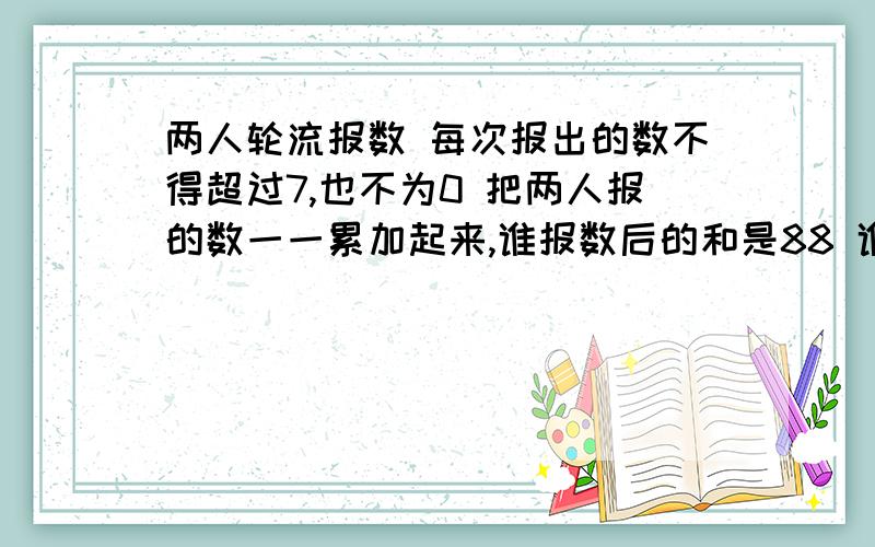 两人轮流报数 每次报出的数不得超过7,也不为0 把两人报的数一一累加起来,谁报数后的和是88 谁就胜 如何